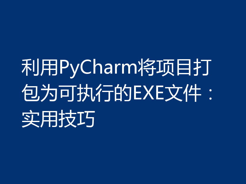 利用PyCharm将项目打包为可执行的EXE文件:实用技巧