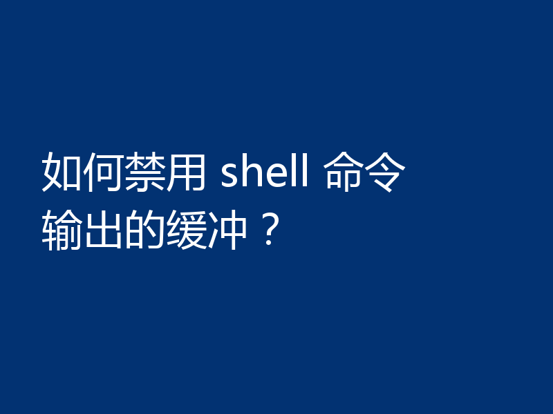 如何禁用 shell 命令输出的缓冲?