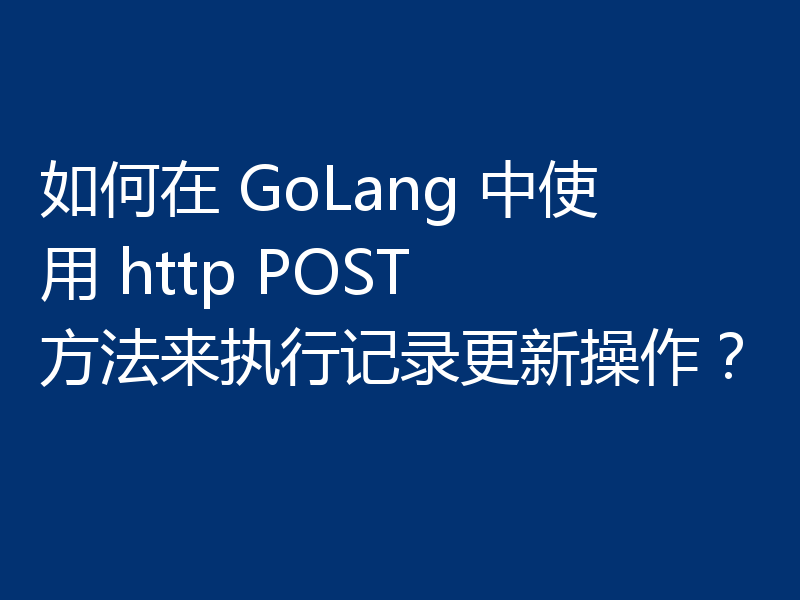 如何在 GoLang 中使用 http POST 方法来执行记录更新操作?