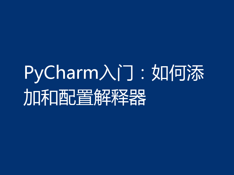 PyCharm入门：如何添加和配置解释器