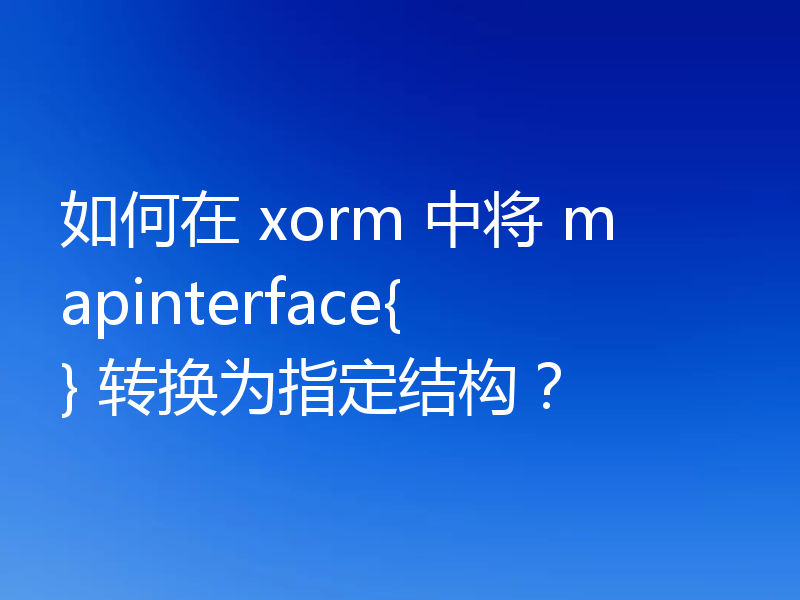 如何在 xorm 中将 mapinterface{} 转换为指定结构?