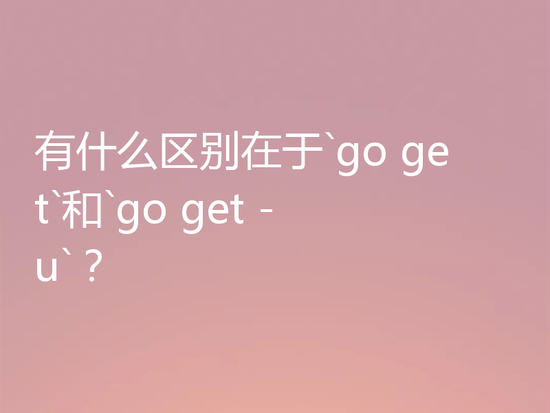 有什么区别在于`go get`和`go get -u`?