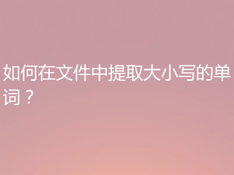 如何在文件中提取大小写的单词?