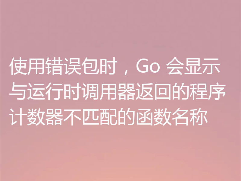 使用错误包时,Go 会显示与运行时调用器返回的程序计数器不匹配的函数名称
