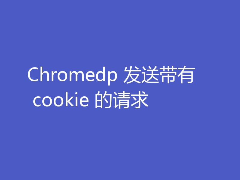 Chromedp 发送带有 cookie 的请求