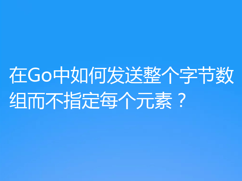 在Go中如何发送整个字节数组而不指定每个元素?