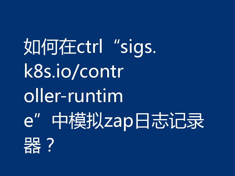 如何在ctrl“sigs.k8s.io/controller-runtime”中模拟zap日志记录器?
