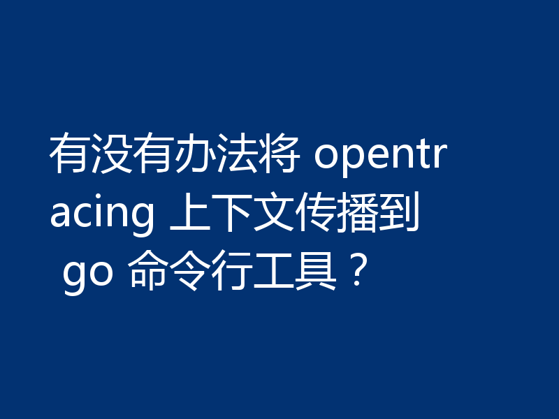 有没有办法将 opentracing 上下文传播到 go 命令行工具?