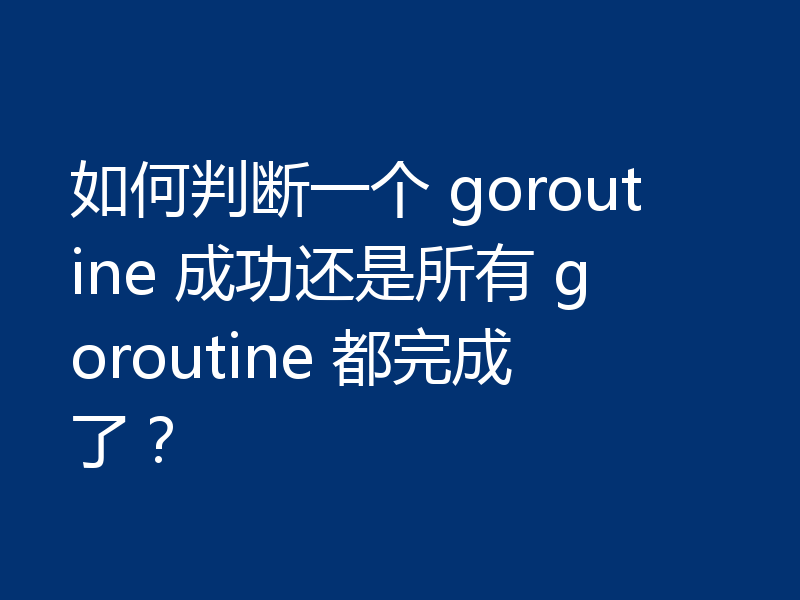 如何判断一个 goroutine 成功还是所有 goroutine 都完成了?
