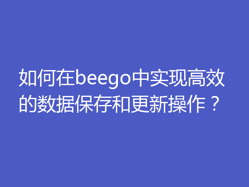 如何在beego中实现高效的数据保存和更新操作?