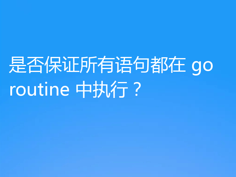 是否保证所有语句都在 goroutine 中执行?