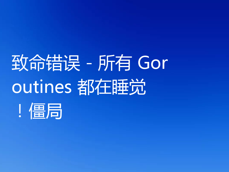 致命错误 - 所有 Goroutines 都在睡觉!僵局