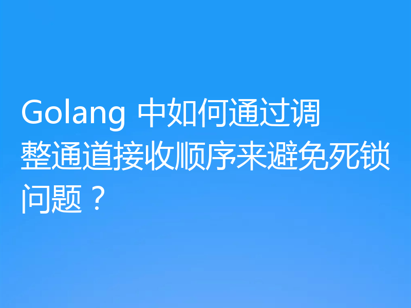 Golang 中如何通过调整通道接收顺序来避免死锁问题?