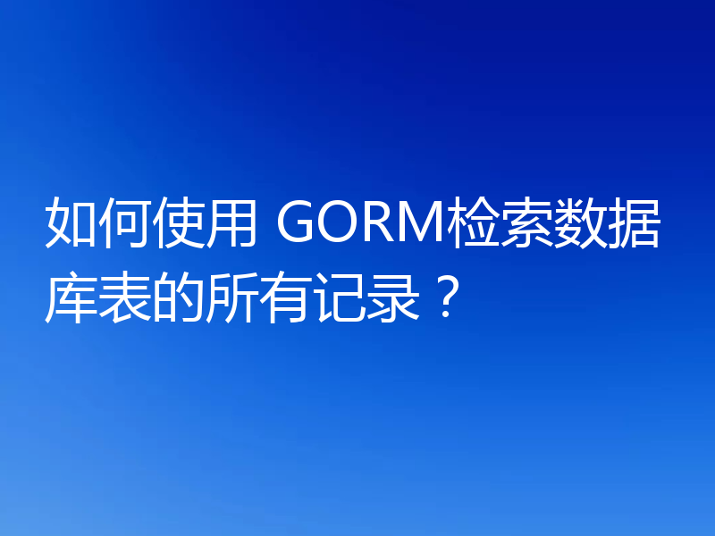 如何使用 GORM检索数据库表的所有记录?