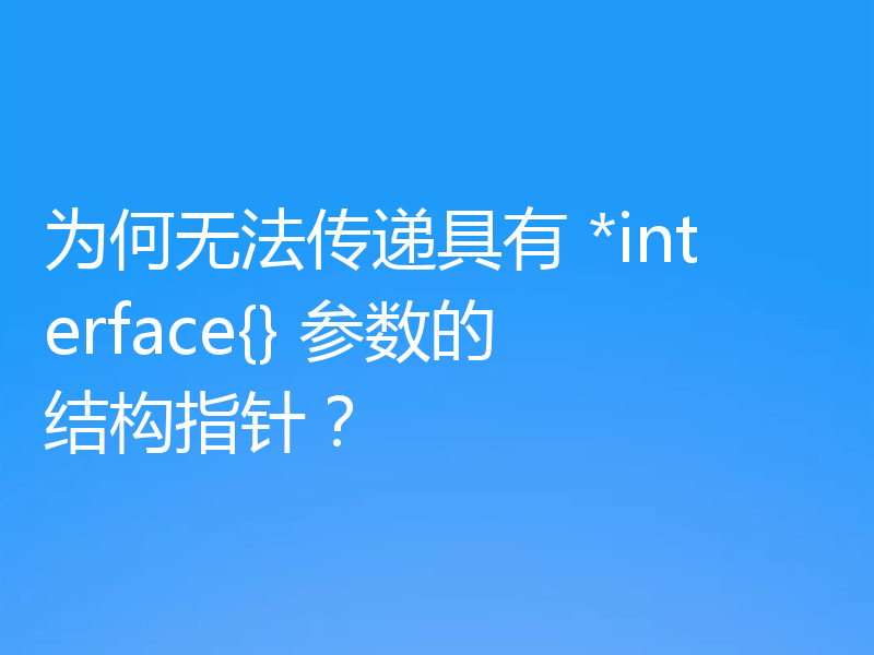 为何无法传递具有 *interface{} 参数的结构指针?