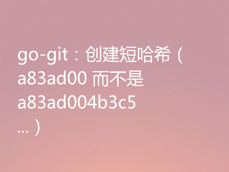 go-git:创建短哈希(a83ad00 而不是 a83ad004b3c5...)
