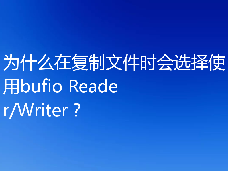为什么在复制文件时会选择使用bufio Reader/Writer?