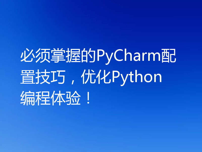 必须掌握的PyCharm配置技巧,优化Python编程体验!