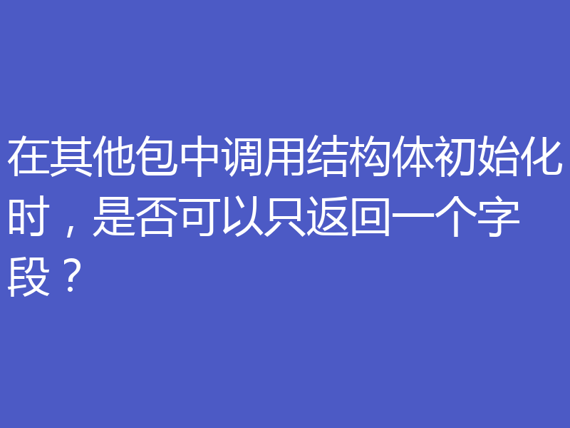 在其他包中调用结构体初始化时,是否可以只返回一个字段?