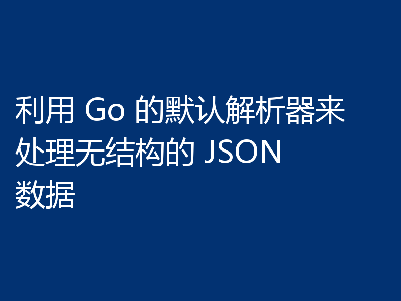 利用 Go 的默认解析器来处理无结构的 JSON 数据