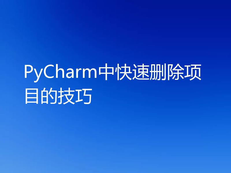 PyCharm中快速删除项目的技巧