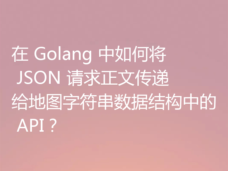 在 Golang 中如何将 JSON 请求正文传递给地图字符串数据结构中的 API?