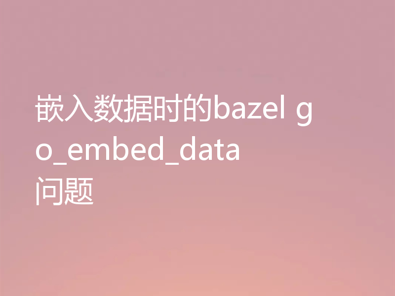 嵌入数据时的bazel go_embed_data问题