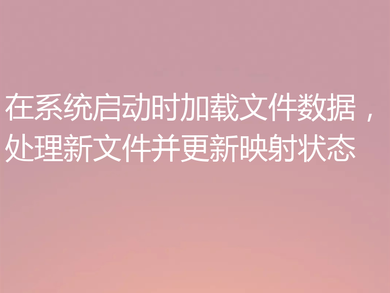 在系统启动时加载文件数据,处理新文件并更新映射状态
