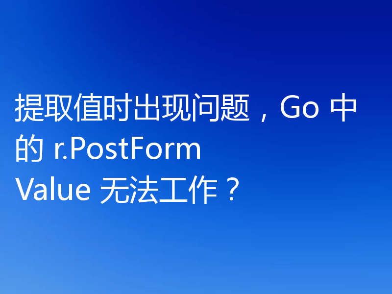 提取值时出现问题,Go 中的 r.PostFormValue 无法工作?