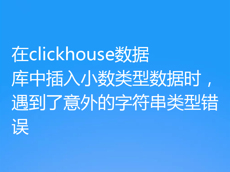 在clickhouse数据库中插入小数类型数据时,遇到了意外的字符串类型错误