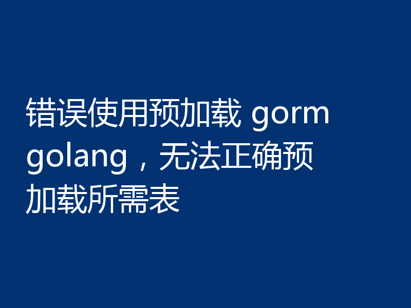 错误使用预加载 gorm golang,无法正确预加载所需表