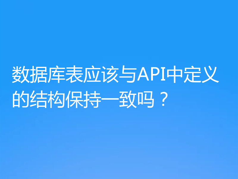 数据库表应该与API中定义的结构保持一致吗?