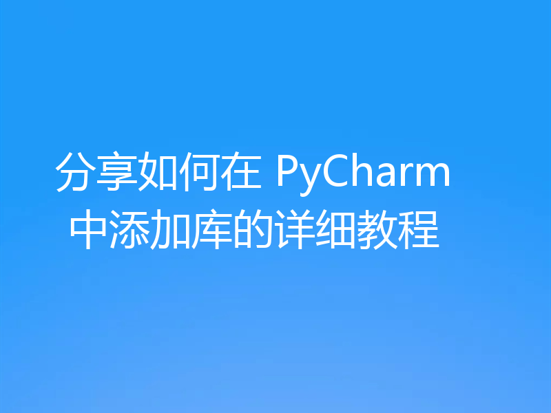 分享如何在 PyCharm 中添加库的详细教程