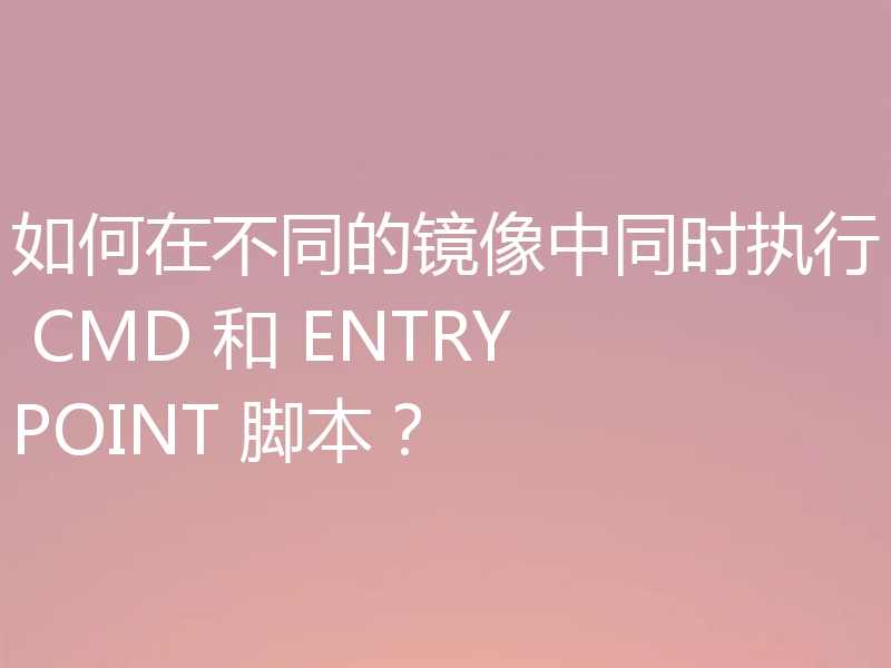 如何在不同的镜像中同时执行 CMD 和 ENTRYPOINT 脚本?