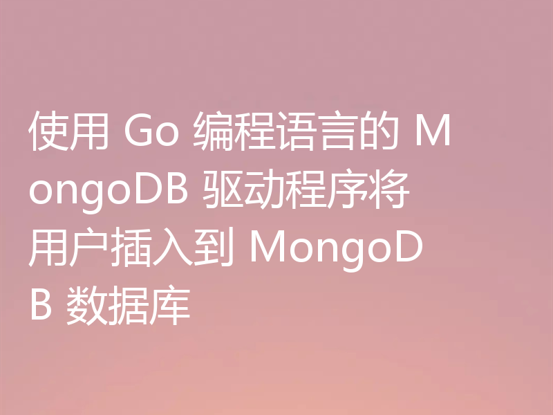 使用 Go 编程语言的 MongoDB 驱动程序将用户插入到 MongoDB 数据库