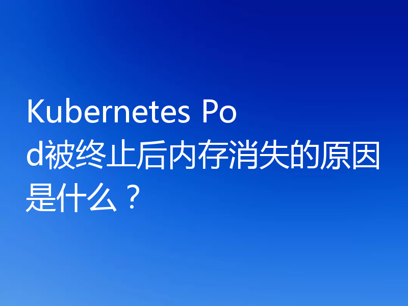 Kubernetes Pod被终止后内存消失的原因是什么?