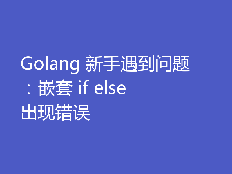 Golang 新手遇到问题:嵌套 if else 出现错误