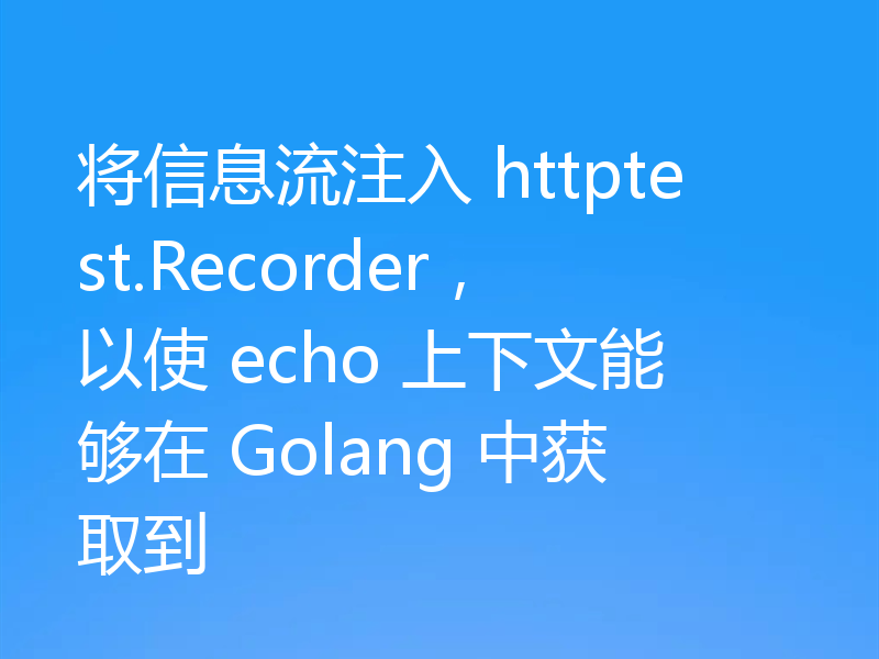 将信息流注入 httptest.Recorder,以使 echo 上下文能够在 Golang 中获取到