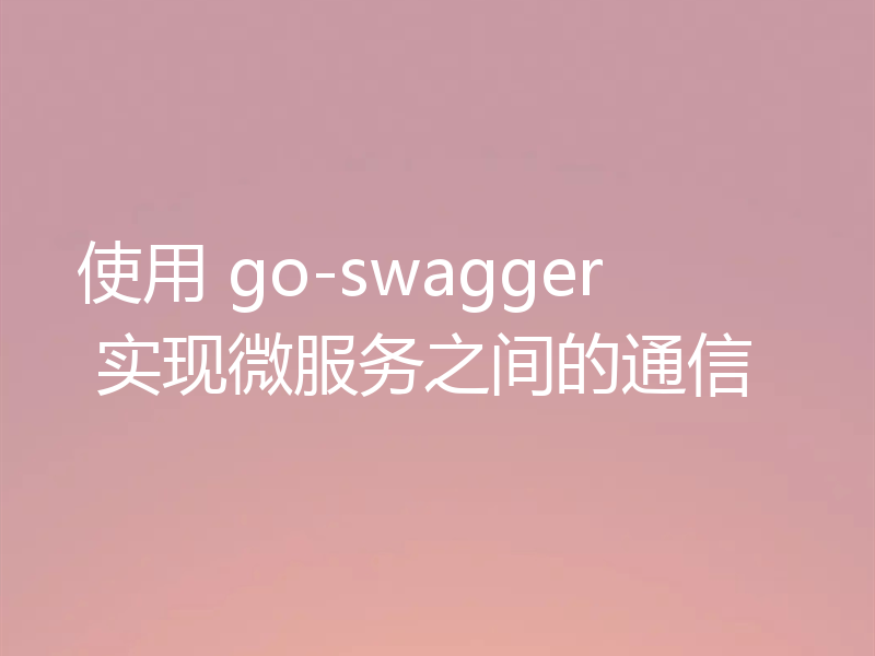 使用 go-swagger 实现微服务之间的通信