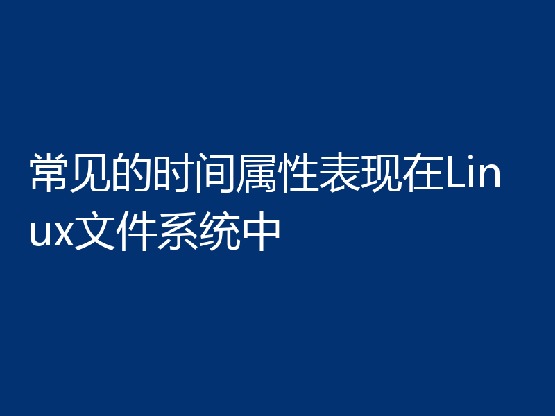 常见的时间属性表现在Linux文件系统中
