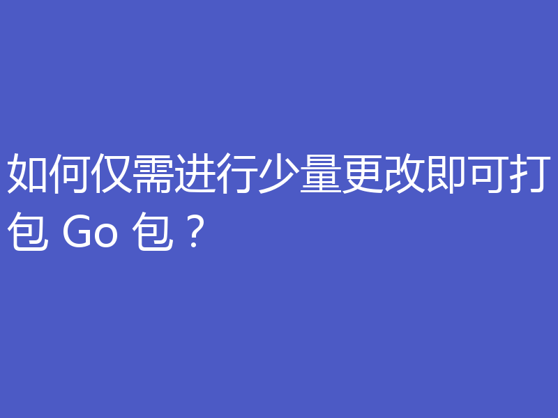 如何仅需进行少量更改即可打包 Go 包?