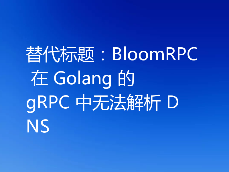 替代标题:BloomRPC 在 Golang 的 gRPC 中无法解析 DNS