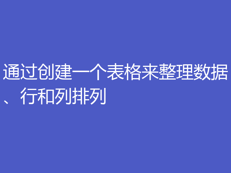 通过创建一个表格来整理数据、行和列排列