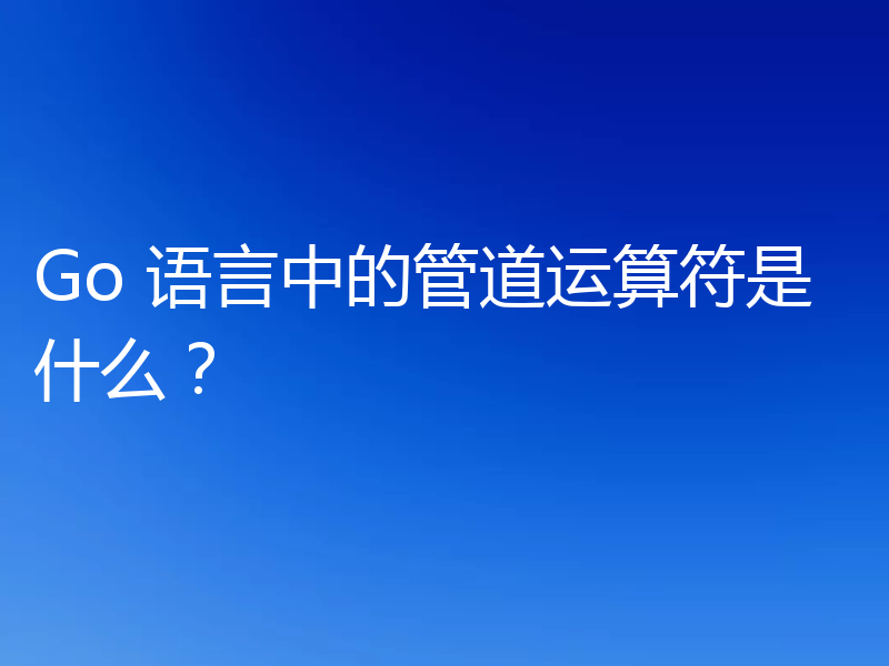 Go 语言中的管道运算符是什么?