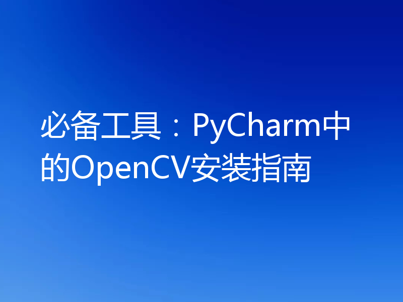 必备工具:PyCharm中的OpenCV安装指南