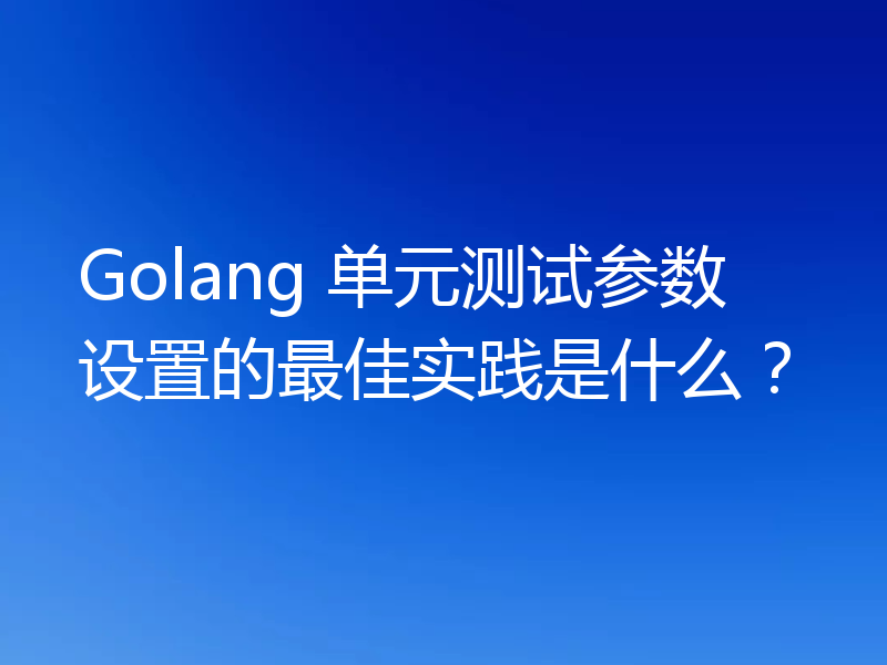 Golang 单元测试参数设置的最佳实践是什么?
