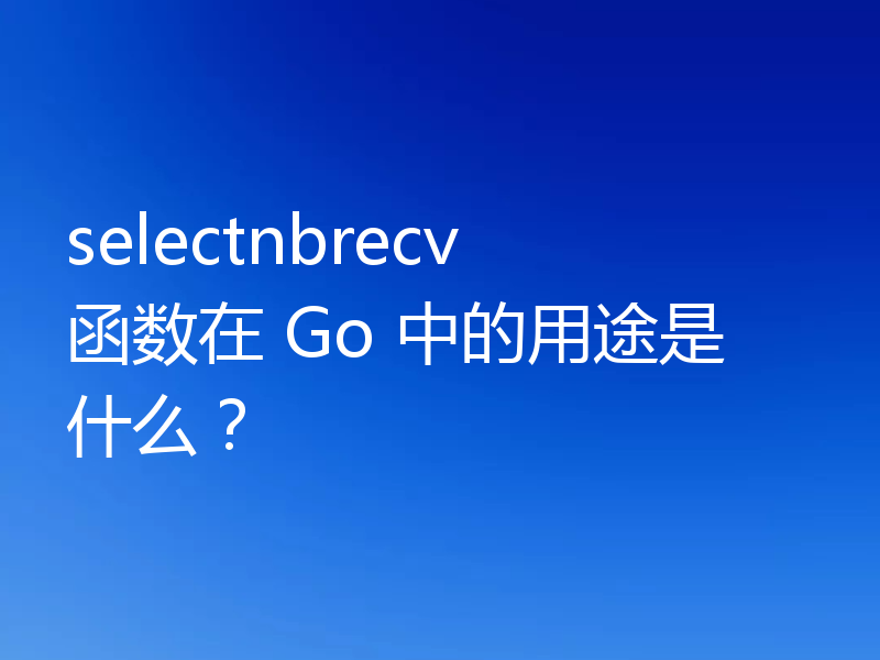 selectnbrecv 函数在 Go 中的用途是什么?