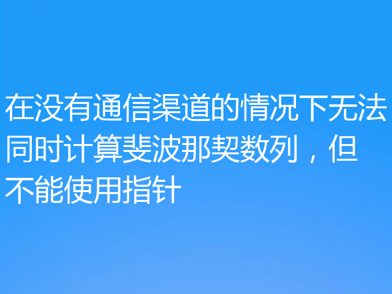 在没有通信渠道的情况下无法同时计算斐波那契数列,但不能使用指针