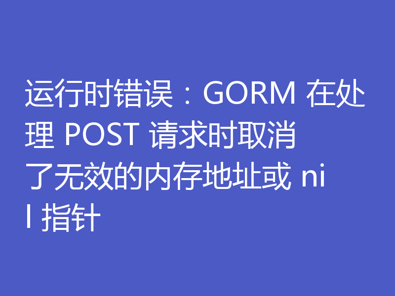 运行时错误:GORM 在处理 POST 请求时取消了无效的内存地址或 nil 指针
