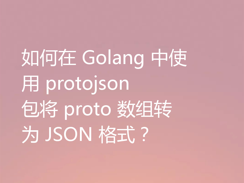 如何在 Golang 中使用 protojson 包将 proto 数组转为 JSON 格式?